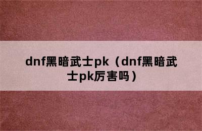 dnf黑暗武士pk（dnf黑暗武士pk厉害吗）