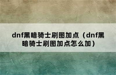 dnf黑暗骑士刷图加点（dnf黑暗骑士刷图加点怎么加）