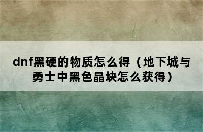 dnf黑硬的物质怎么得（地下城与勇士中黑色晶块怎么获得）