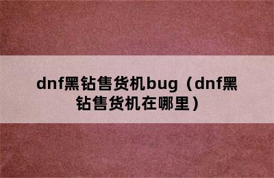 dnf黑钻售货机bug（dnf黑钻售货机在哪里）