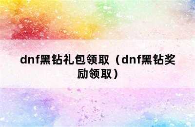 dnf黑钻礼包领取（dnf黑钻奖励领取）