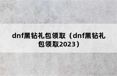 dnf黑钻礼包领取（dnf黑钻礼包领取2023）