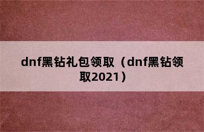 dnf黑钻礼包领取（dnf黑钻领取2021）