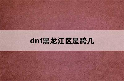 dnf黑龙江区是跨几