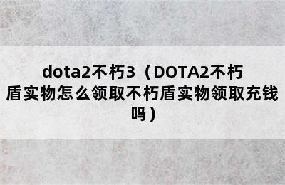 dota2不朽3（DOTA2不朽盾实物怎么领取不朽盾实物领取充钱吗）