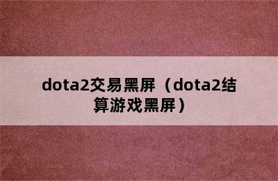 dota2交易黑屏（dota2结算游戏黑屏）