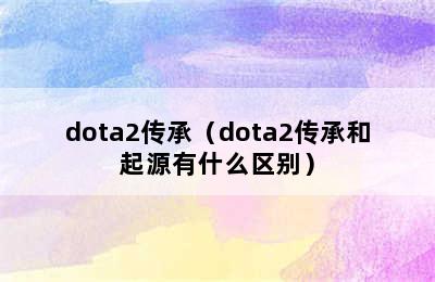 dota2传承（dota2传承和起源有什么区别）