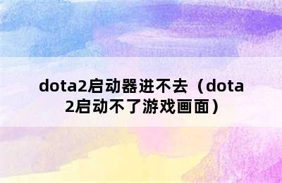 dota2启动器进不去（dota2启动不了游戏画面）