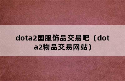 dota2国服饰品交易吧（dota2物品交易网站）