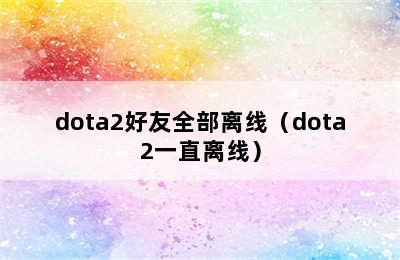 dota2好友全部离线（dota2一直离线）