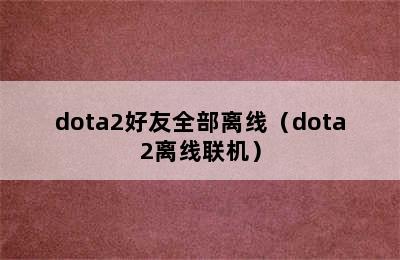 dota2好友全部离线（dota2离线联机）