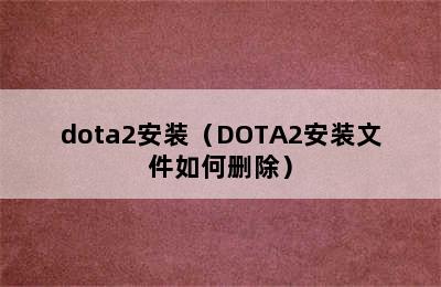 dota2安装（DOTA2安装文件如何删除）