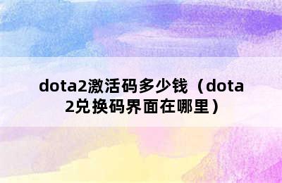 dota2激活码多少钱（dota2兑换码界面在哪里）