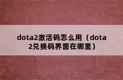 dota2激活码怎么用（dota2兑换码界面在哪里）