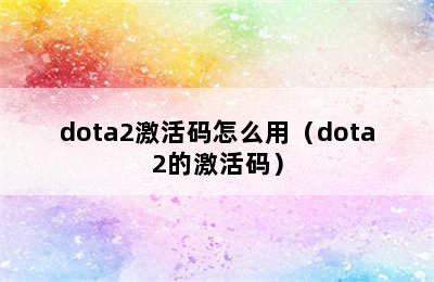 dota2激活码怎么用（dota2的激活码）