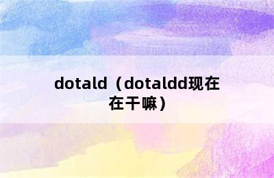 dotald（dotaldd现在在干嘛）