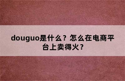 douguo是什么？怎么在电商平台上卖得火？