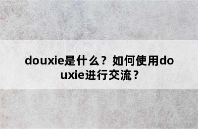 douxie是什么？如何使用douxie进行交流？