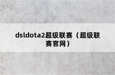 dsldota2超级联赛（超级联赛官网）