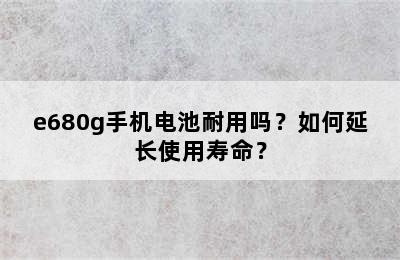 e680g手机电池耐用吗？如何延长使用寿命？