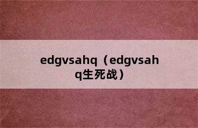 edgvsahq（edgvsahq生死战）