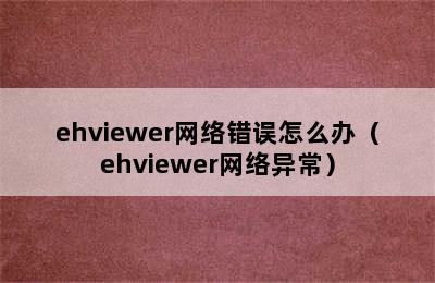 ehviewer网络错误怎么办（ehviewer网络异常）