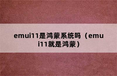 emui11是鸿蒙系统吗（emui11就是鸿蒙）