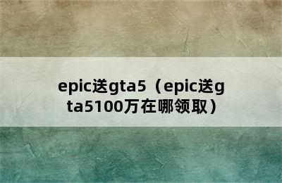 epic送gta5（epic送gta5100万在哪领取）