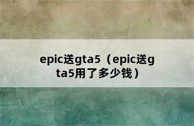 epic送gta5（epic送gta5用了多少钱）