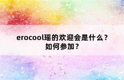 erocool瑶的欢迎会是什么？如何参加？