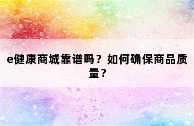 e健康商城靠谱吗？如何确保商品质量？