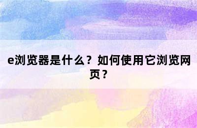 e浏览器是什么？如何使用它浏览网页？