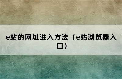 e站的网址进入方法（e站浏览器入口）