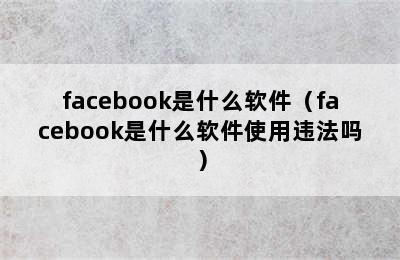 facebook是什么软件（facebook是什么软件使用违法吗）