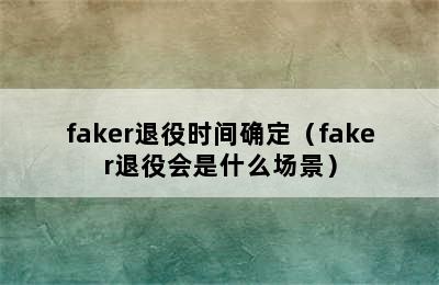 faker退役时间确定（faker退役会是什么场景）