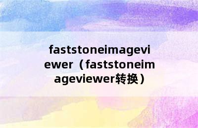 faststoneimageviewer（faststoneimageviewer转换）