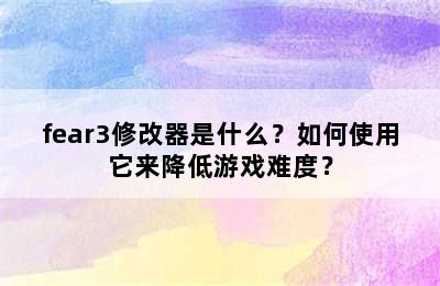 fear3修改器是什么？如何使用它来降低游戏难度？