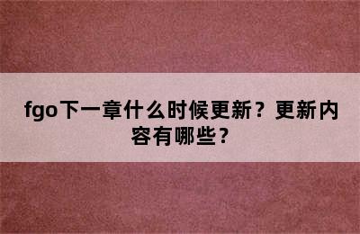 fgo下一章什么时候更新？更新内容有哪些？