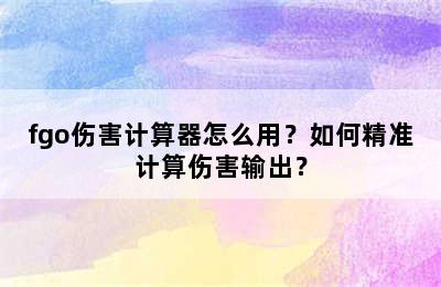 fgo伤害计算器怎么用？如何精准计算伤害输出？