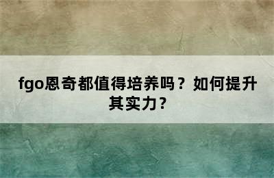 fgo恩奇都值得培养吗？如何提升其实力？