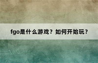 fgo是什么游戏？如何开始玩？