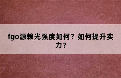 fgo源赖光强度如何？如何提升实力？