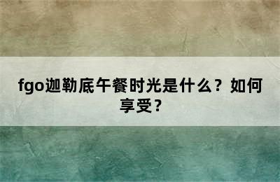 fgo迦勒底午餐时光是什么？如何享受？