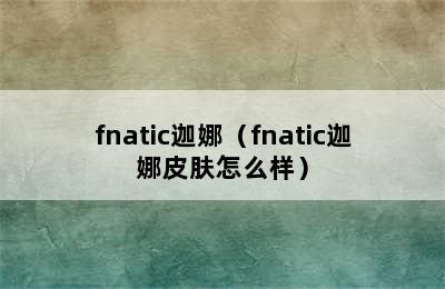 fnatic迦娜（fnatic迦娜皮肤怎么样）