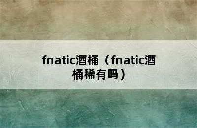 fnatic酒桶（fnatic酒桶稀有吗）