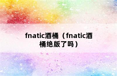 fnatic酒桶（fnatic酒桶绝版了吗）