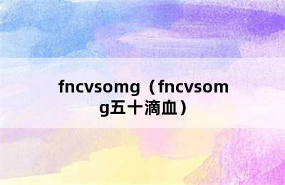 fncvsomg（fncvsomg五十滴血）