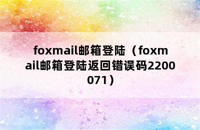 foxmail邮箱登陆（foxmail邮箱登陆返回错误码2200071）