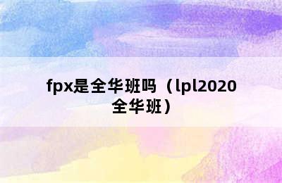 fpx是全华班吗（lpl2020全华班）