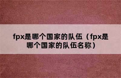 fpx是哪个国家的队伍（fpx是哪个国家的队伍名称）